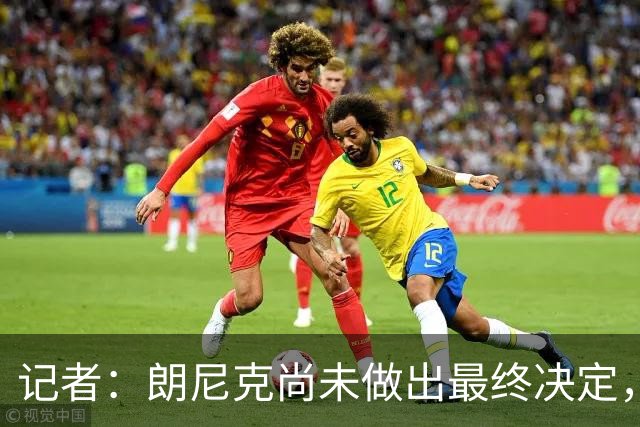 记者：朗尼克尚未做出最终决定，奥地利足协仍尽一切努力挽留他