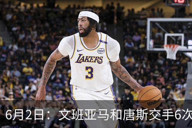 6月2日：文班亚马和唐斯交手6次，唐斯场均19.2分，文班数据差距太出人意料